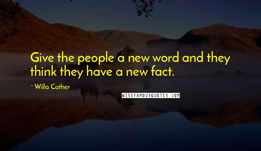 Willa Cather Quotes: Give the people a new word and they think they have a new fact.