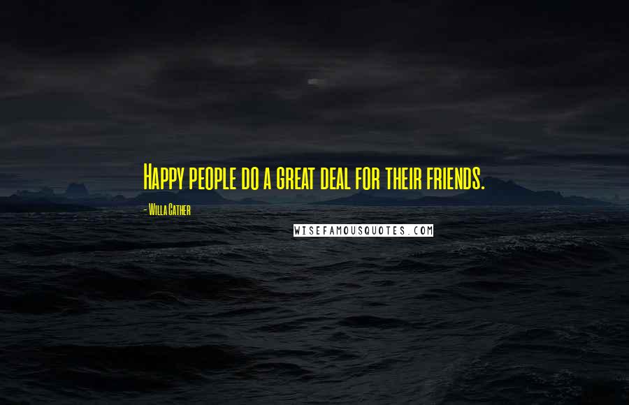 Willa Cather Quotes: Happy people do a great deal for their friends.