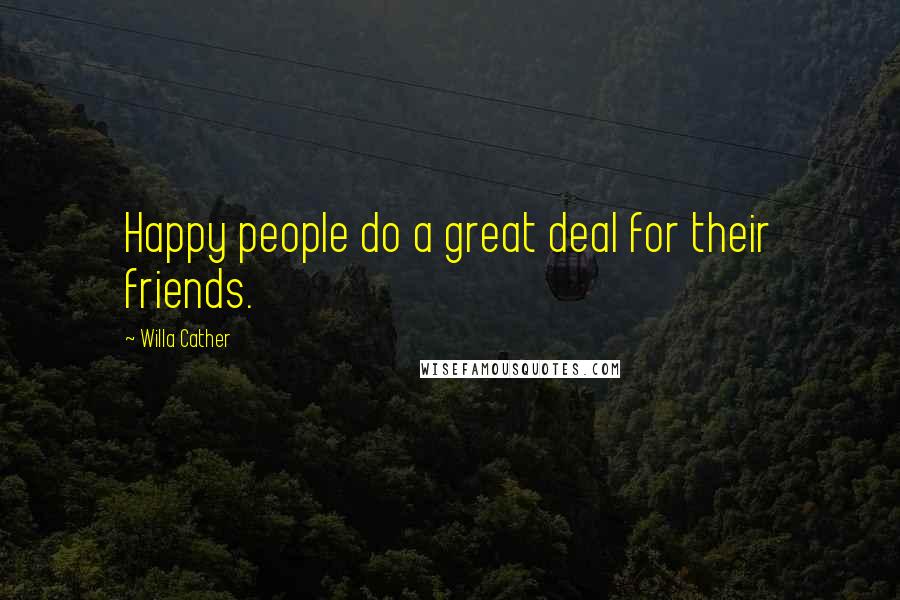 Willa Cather Quotes: Happy people do a great deal for their friends.