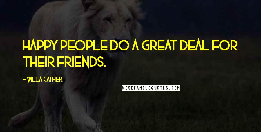 Willa Cather Quotes: Happy people do a great deal for their friends.