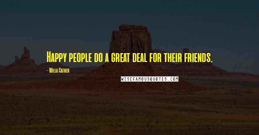 Willa Cather Quotes: Happy people do a great deal for their friends.