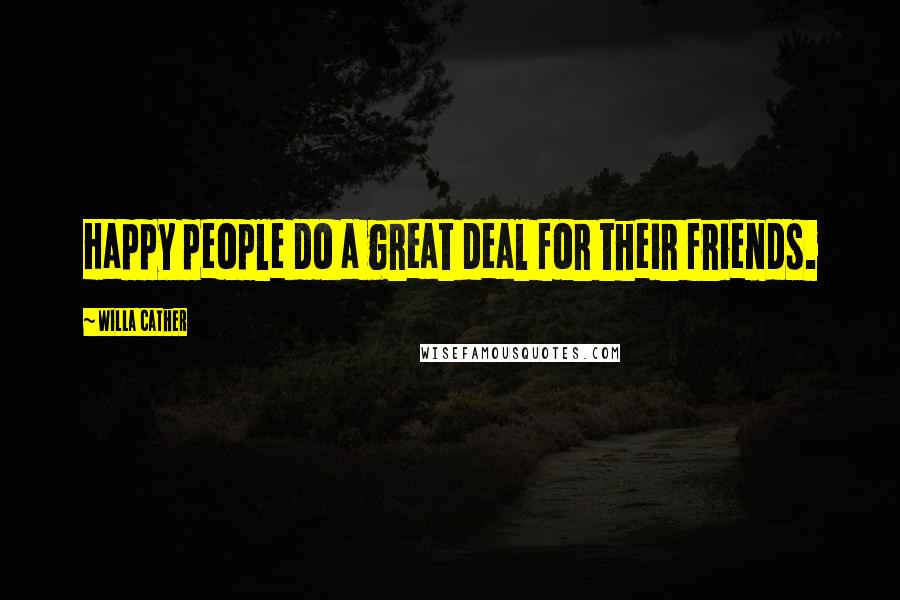 Willa Cather Quotes: Happy people do a great deal for their friends.