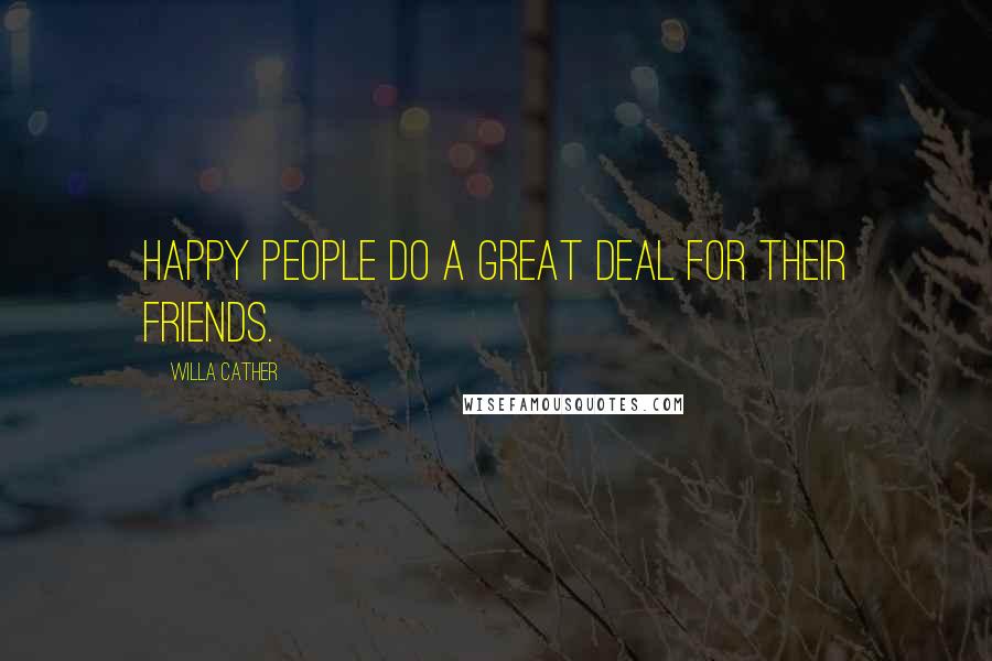 Willa Cather Quotes: Happy people do a great deal for their friends.