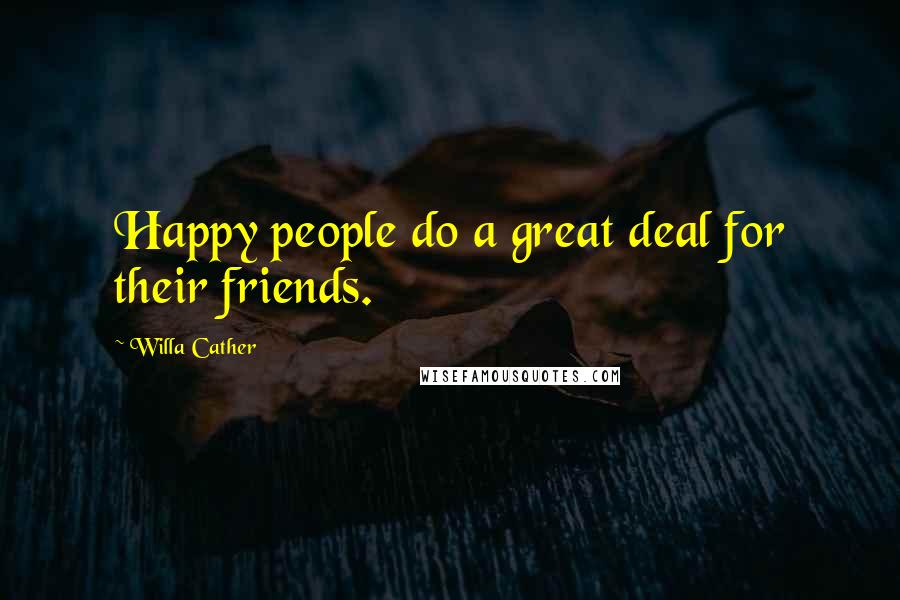 Willa Cather Quotes: Happy people do a great deal for their friends.