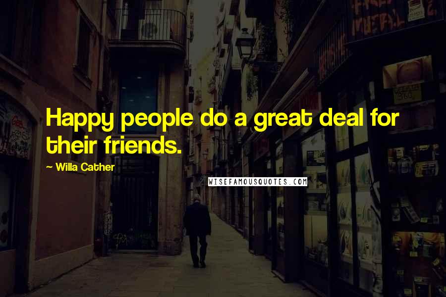 Willa Cather Quotes: Happy people do a great deal for their friends.