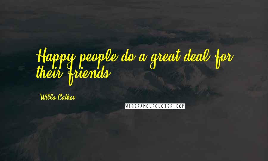 Willa Cather Quotes: Happy people do a great deal for their friends.