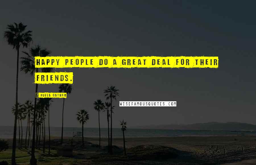 Willa Cather Quotes: Happy people do a great deal for their friends.