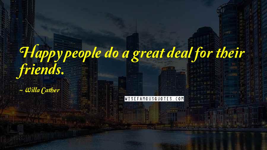 Willa Cather Quotes: Happy people do a great deal for their friends.