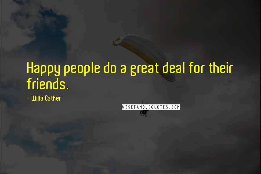 Willa Cather Quotes: Happy people do a great deal for their friends.