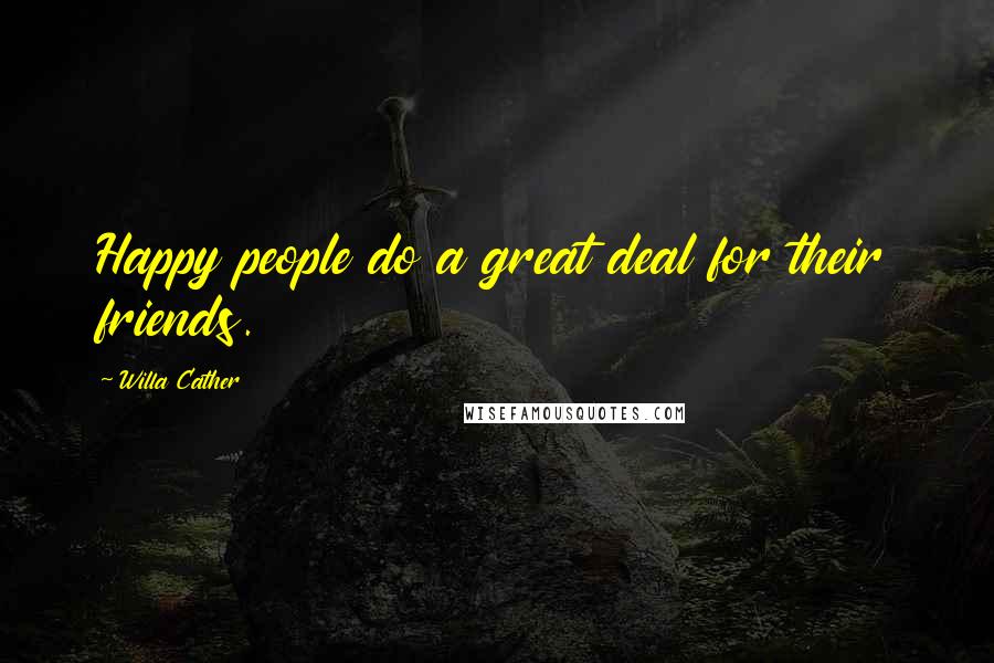 Willa Cather Quotes: Happy people do a great deal for their friends.