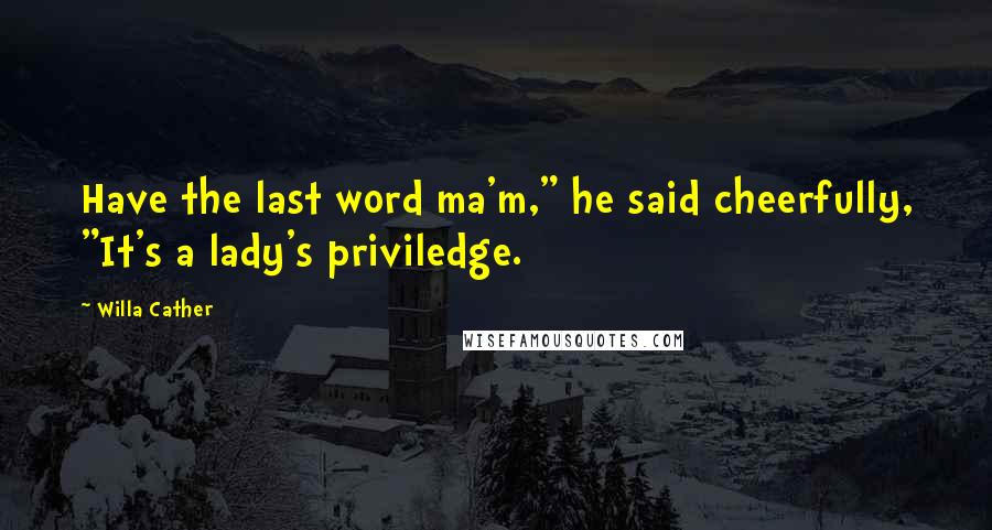 Willa Cather Quotes: Have the last word ma'm," he said cheerfully, "It's a lady's priviledge.