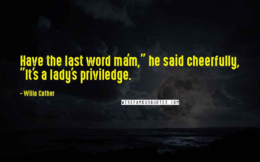 Willa Cather Quotes: Have the last word ma'm," he said cheerfully, "It's a lady's priviledge.