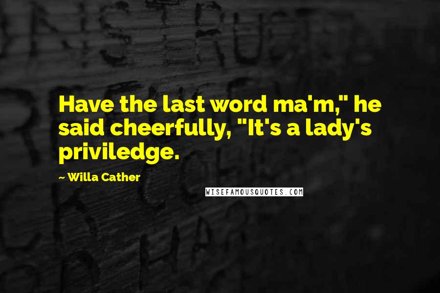 Willa Cather Quotes: Have the last word ma'm," he said cheerfully, "It's a lady's priviledge.