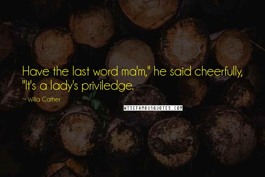 Willa Cather Quotes: Have the last word ma'm," he said cheerfully, "It's a lady's priviledge.