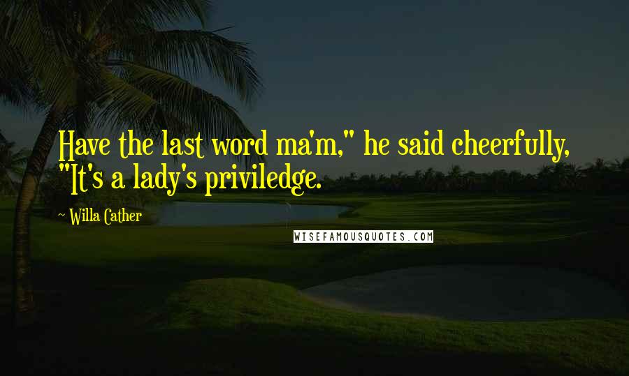 Willa Cather Quotes: Have the last word ma'm," he said cheerfully, "It's a lady's priviledge.