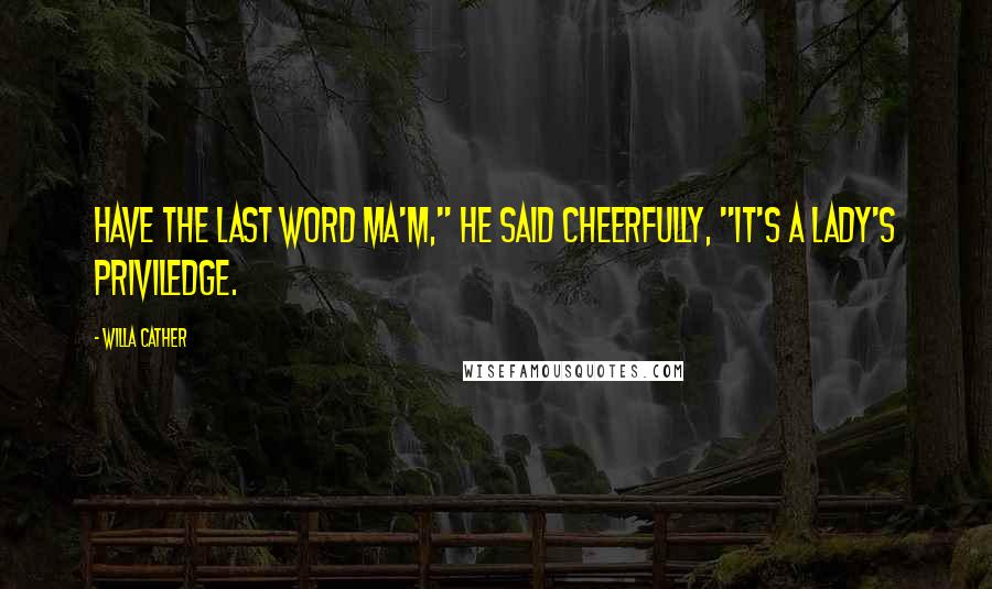 Willa Cather Quotes: Have the last word ma'm," he said cheerfully, "It's a lady's priviledge.