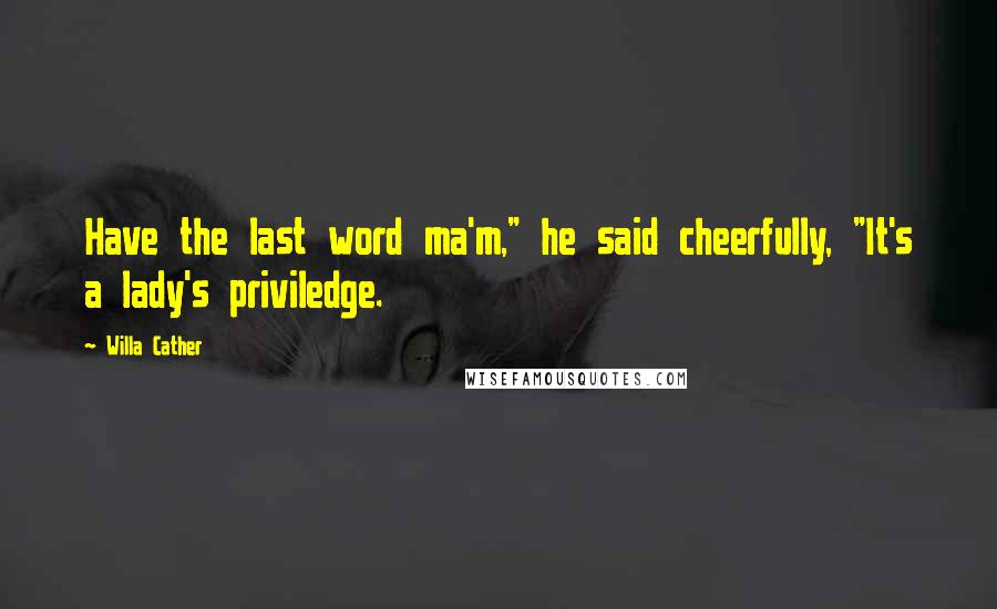 Willa Cather Quotes: Have the last word ma'm," he said cheerfully, "It's a lady's priviledge.
