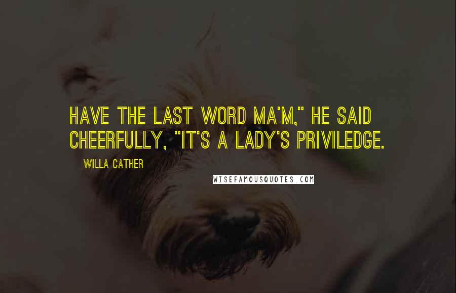 Willa Cather Quotes: Have the last word ma'm," he said cheerfully, "It's a lady's priviledge.