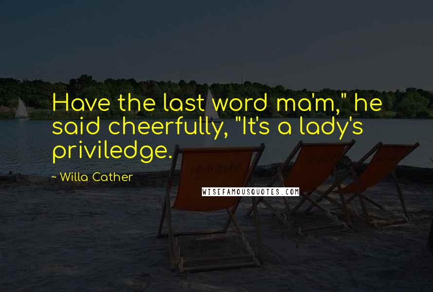 Willa Cather Quotes: Have the last word ma'm," he said cheerfully, "It's a lady's priviledge.