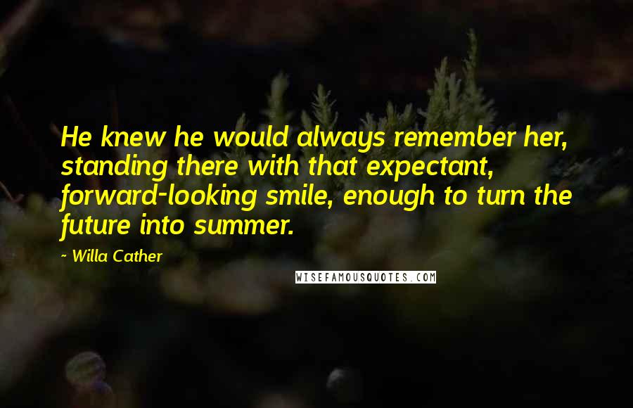 Willa Cather Quotes: He knew he would always remember her, standing there with that expectant, forward-looking smile, enough to turn the future into summer.