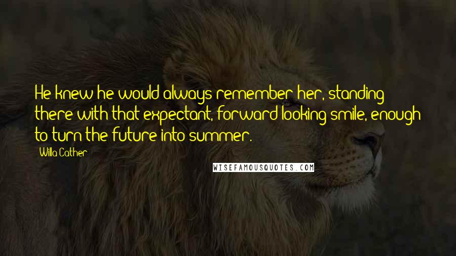 Willa Cather Quotes: He knew he would always remember her, standing there with that expectant, forward-looking smile, enough to turn the future into summer.