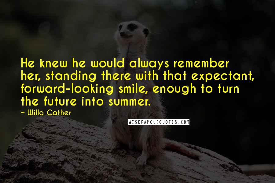 Willa Cather Quotes: He knew he would always remember her, standing there with that expectant, forward-looking smile, enough to turn the future into summer.