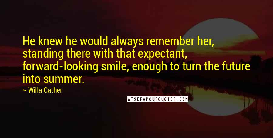 Willa Cather Quotes: He knew he would always remember her, standing there with that expectant, forward-looking smile, enough to turn the future into summer.