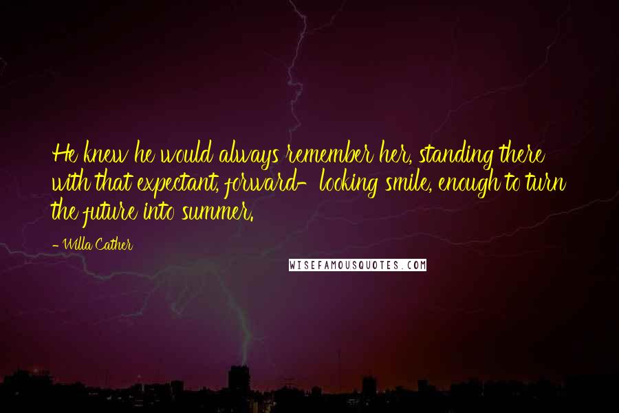 Willa Cather Quotes: He knew he would always remember her, standing there with that expectant, forward-looking smile, enough to turn the future into summer.