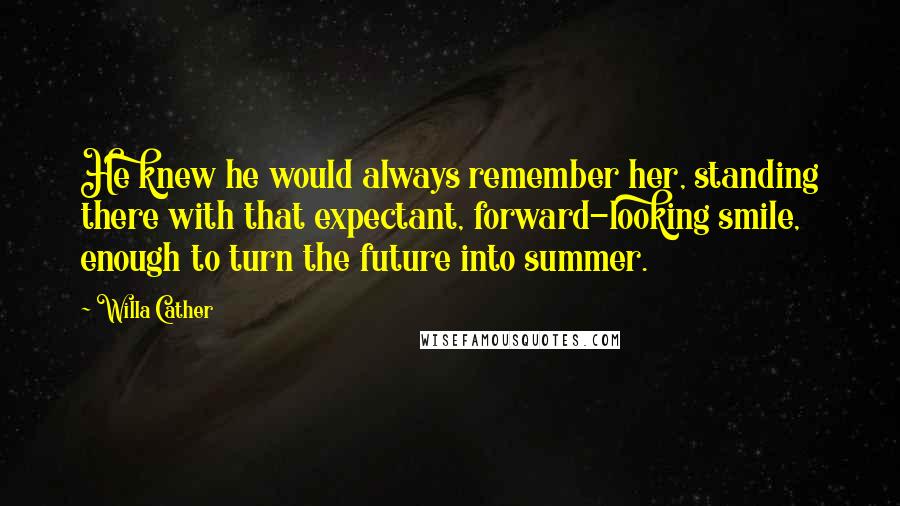 Willa Cather Quotes: He knew he would always remember her, standing there with that expectant, forward-looking smile, enough to turn the future into summer.