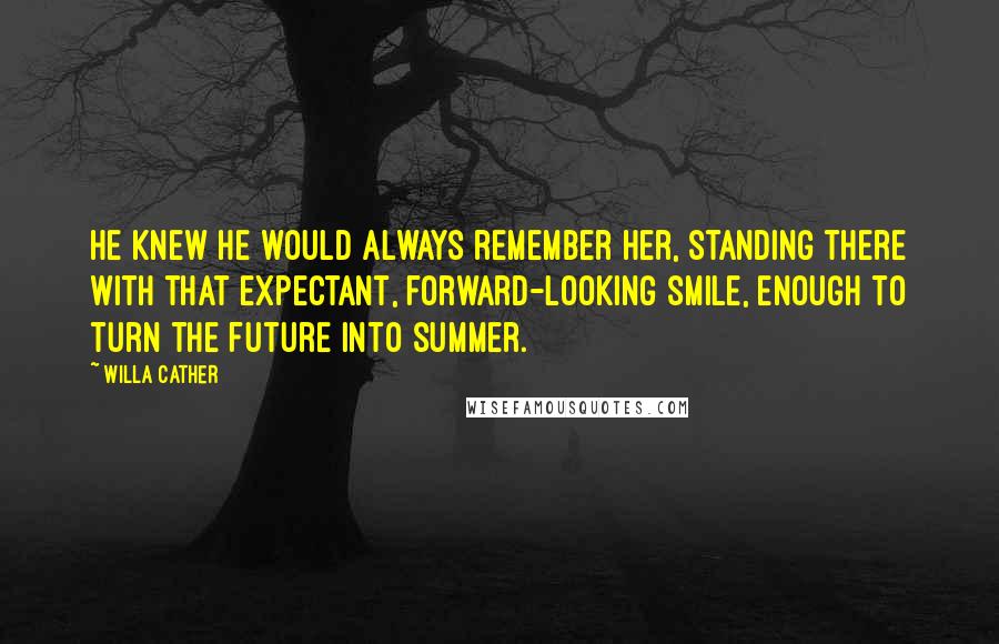 Willa Cather Quotes: He knew he would always remember her, standing there with that expectant, forward-looking smile, enough to turn the future into summer.