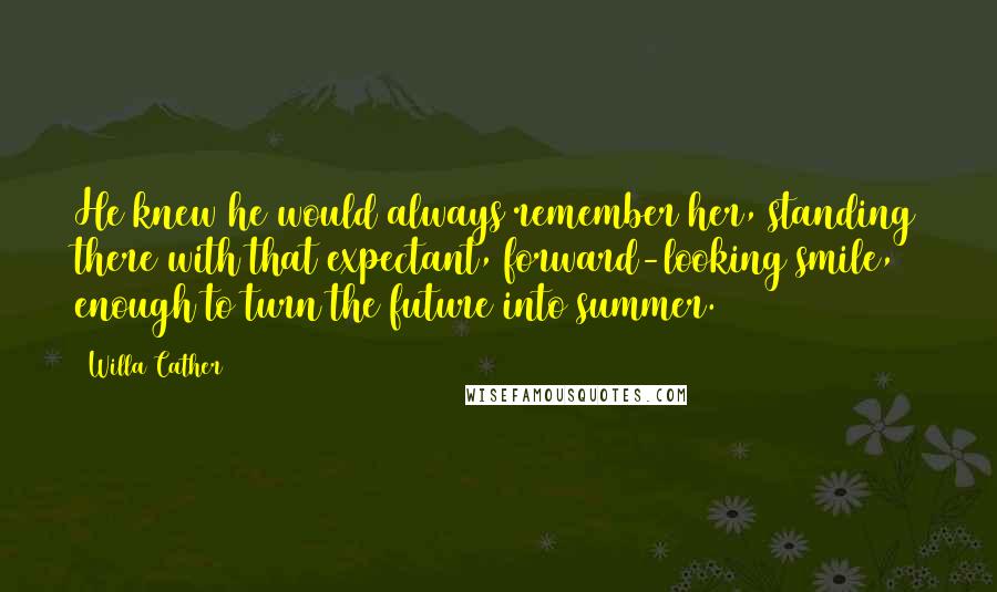 Willa Cather Quotes: He knew he would always remember her, standing there with that expectant, forward-looking smile, enough to turn the future into summer.