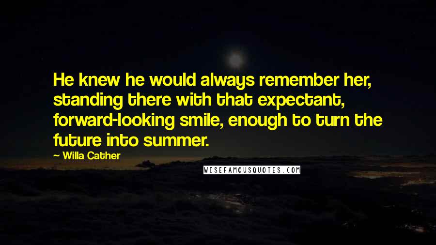 Willa Cather Quotes: He knew he would always remember her, standing there with that expectant, forward-looking smile, enough to turn the future into summer.