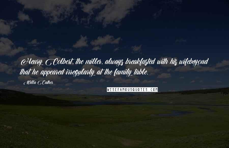 Willa Cather Quotes: Henry Colbert, the miller, always breakfasted with his wifebeyond that he appeared irregularly at the family table.