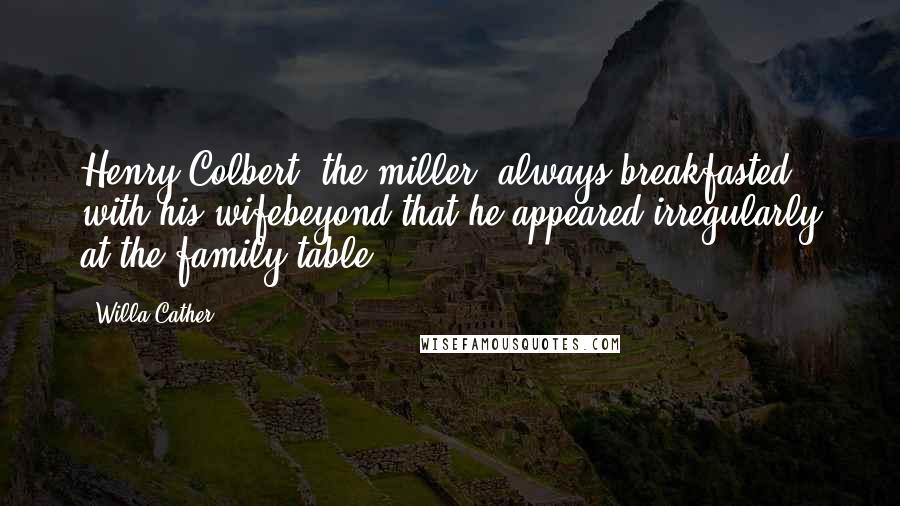 Willa Cather Quotes: Henry Colbert, the miller, always breakfasted with his wifebeyond that he appeared irregularly at the family table.