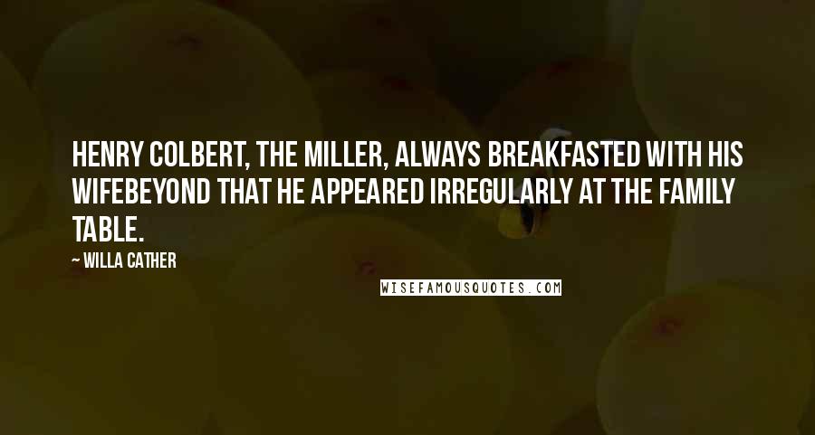 Willa Cather Quotes: Henry Colbert, the miller, always breakfasted with his wifebeyond that he appeared irregularly at the family table.