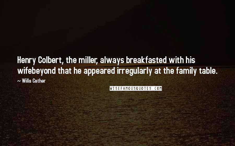 Willa Cather Quotes: Henry Colbert, the miller, always breakfasted with his wifebeyond that he appeared irregularly at the family table.