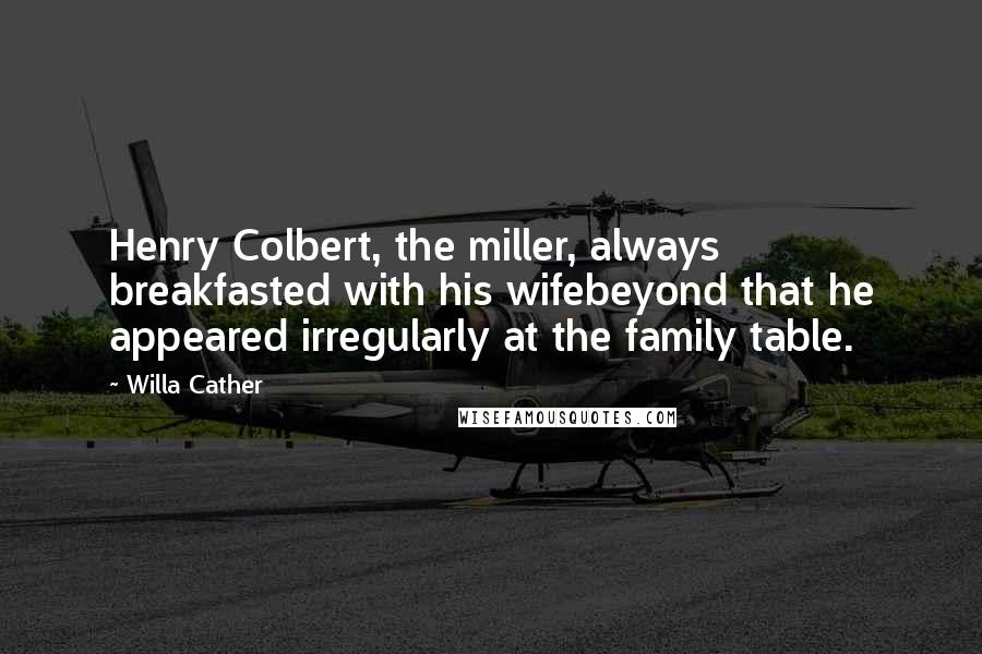 Willa Cather Quotes: Henry Colbert, the miller, always breakfasted with his wifebeyond that he appeared irregularly at the family table.