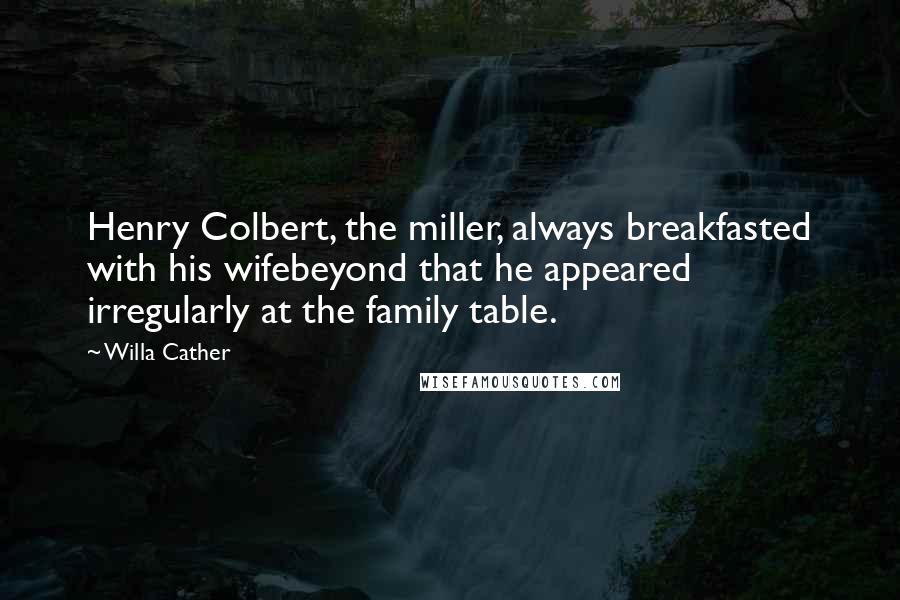 Willa Cather Quotes: Henry Colbert, the miller, always breakfasted with his wifebeyond that he appeared irregularly at the family table.