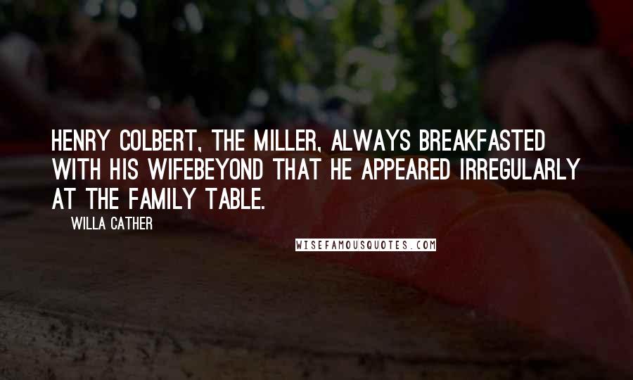 Willa Cather Quotes: Henry Colbert, the miller, always breakfasted with his wifebeyond that he appeared irregularly at the family table.