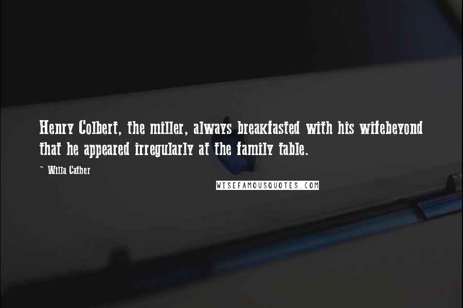 Willa Cather Quotes: Henry Colbert, the miller, always breakfasted with his wifebeyond that he appeared irregularly at the family table.