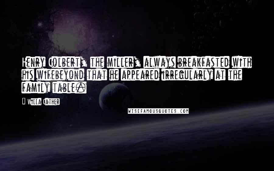 Willa Cather Quotes: Henry Colbert, the miller, always breakfasted with his wifebeyond that he appeared irregularly at the family table.