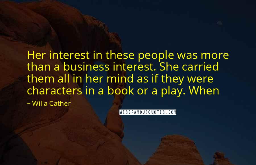 Willa Cather Quotes: Her interest in these people was more than a business interest. She carried them all in her mind as if they were characters in a book or a play. When