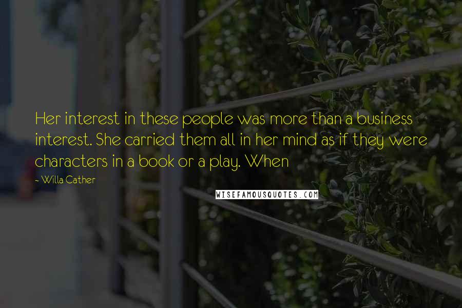 Willa Cather Quotes: Her interest in these people was more than a business interest. She carried them all in her mind as if they were characters in a book or a play. When