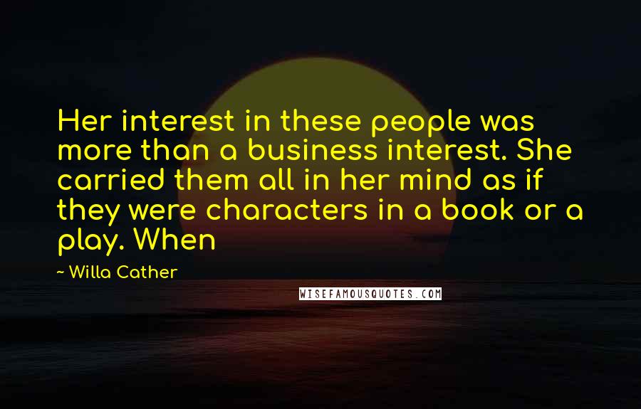 Willa Cather Quotes: Her interest in these people was more than a business interest. She carried them all in her mind as if they were characters in a book or a play. When