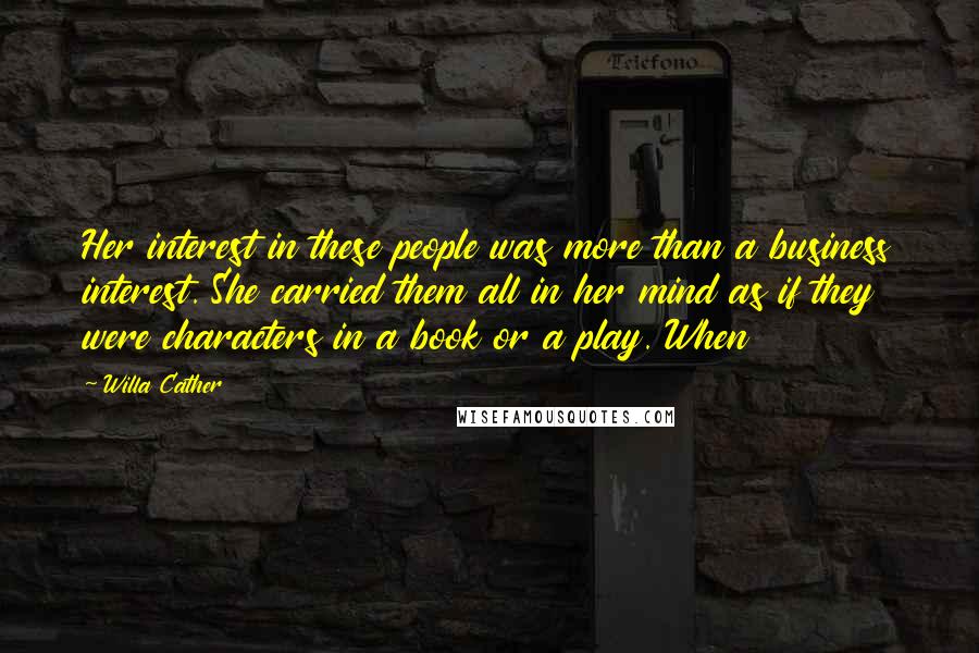 Willa Cather Quotes: Her interest in these people was more than a business interest. She carried them all in her mind as if they were characters in a book or a play. When