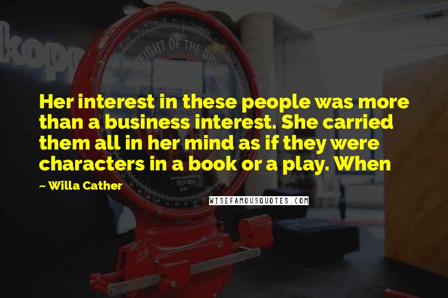 Willa Cather Quotes: Her interest in these people was more than a business interest. She carried them all in her mind as if they were characters in a book or a play. When