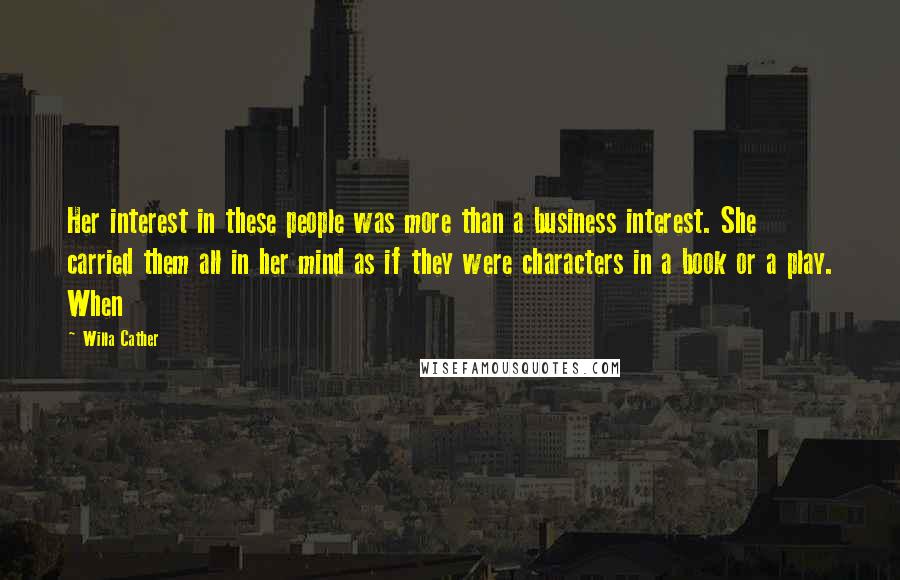 Willa Cather Quotes: Her interest in these people was more than a business interest. She carried them all in her mind as if they were characters in a book or a play. When