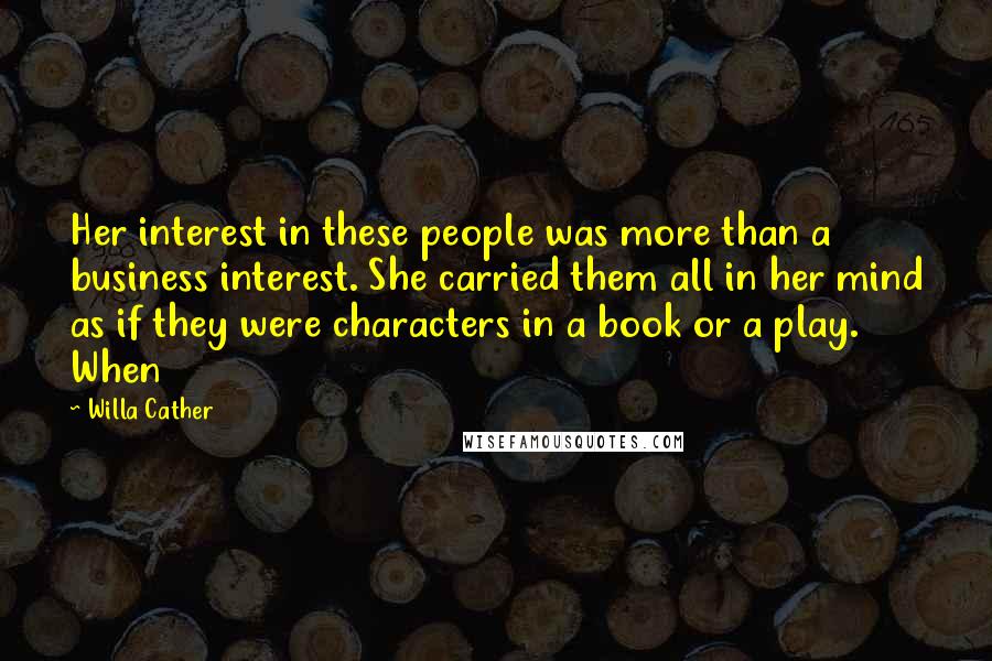 Willa Cather Quotes: Her interest in these people was more than a business interest. She carried them all in her mind as if they were characters in a book or a play. When