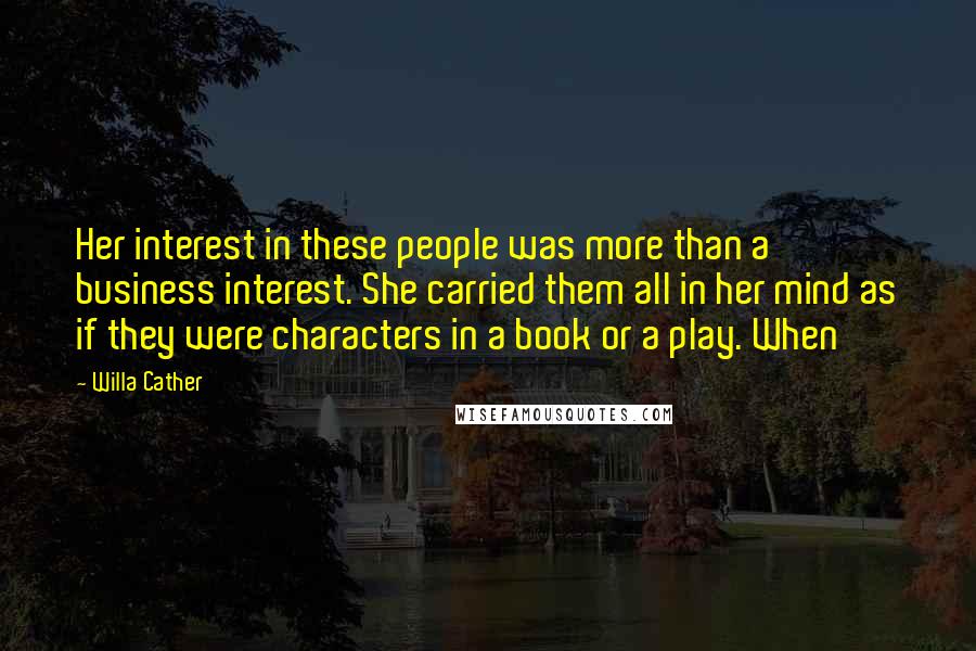 Willa Cather Quotes: Her interest in these people was more than a business interest. She carried them all in her mind as if they were characters in a book or a play. When