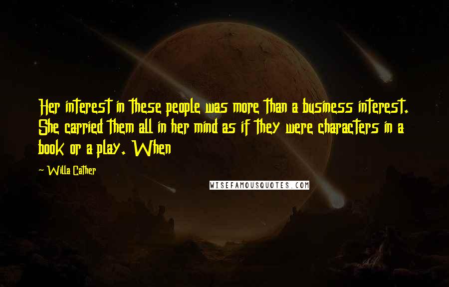 Willa Cather Quotes: Her interest in these people was more than a business interest. She carried them all in her mind as if they were characters in a book or a play. When